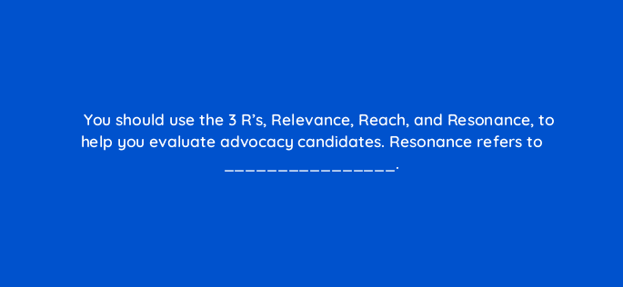 you should use the 3 rs relevance reach and resonance to help you evaluate advocacy candidates resonance refers to 16380