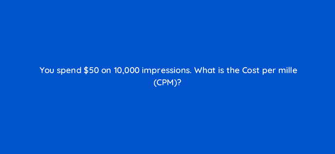 you spend 50 on 10000 impressions what is the cost per mille cpm 123104