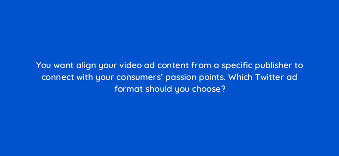 you want align your video ad content from a specific publisher to connect with your consumers passion points which twitter ad format should you choose 115188