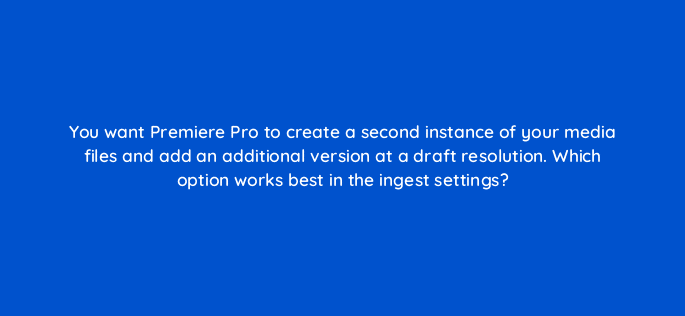 you want premiere pro to create a second instance of your media files and add an additional version at a draft resolution which option works best in the ingest settings 76568