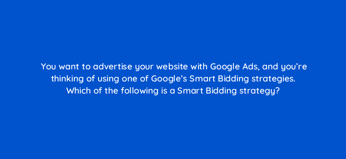 you want to advertise your website with google ads and youre thinking of using one of googles smart bidding strategies which of the following is a smart bidding strategy 125704 2