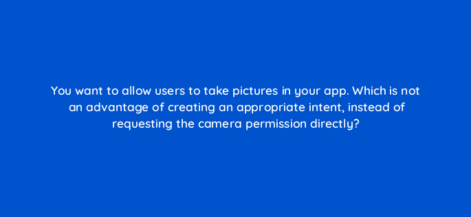 you want to allow users to take pictures in your app which is not an advantage of creating an appropriate intent instead of requesting the camera permission directly 48212