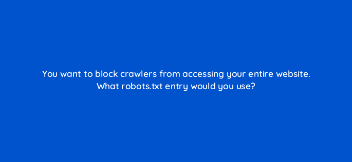 you want to block crawlers from accessing your entire website what robots txt entry would you use 48708