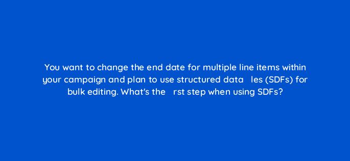 you want to change the end date for multiple line items within your campaign and plan to use structured data efac81les sdfs for bulk editing whats the efac81rst step when using sdfs 67671