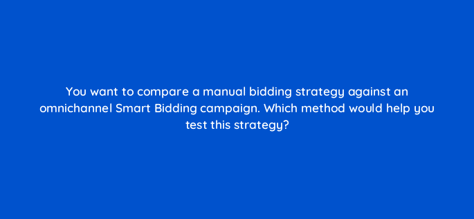you want to compare a manual bidding strategy against an omnichannel smart bidding campaign which method would help you test this strategy 98824