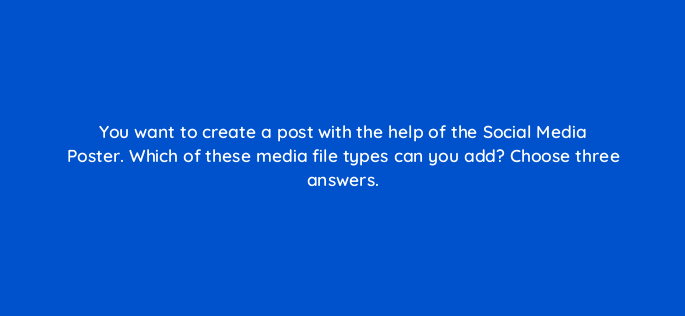 you want to create a post with the help of the social media poster which of these media file types can you add choose three answers 733