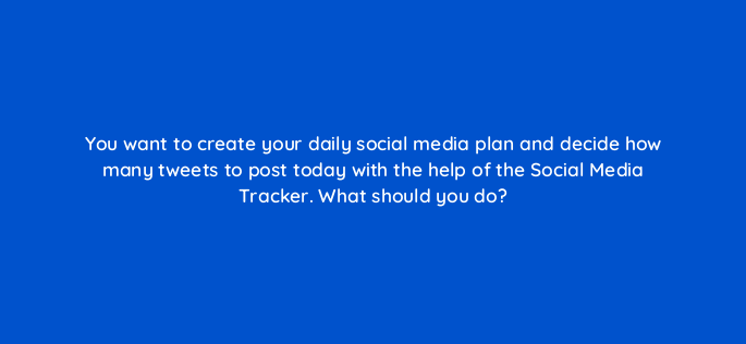 you want to create your daily social media plan and decide how many tweets to post today with the help of the social media tracker what should you do 713