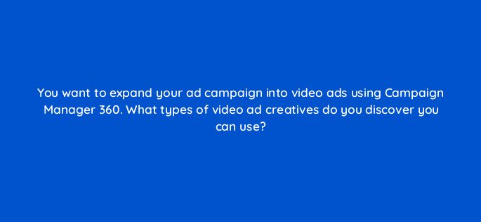 you want to expand your ad campaign into video ads using campaign manager 360 what types of video ad creatives do you discover you can use 84232