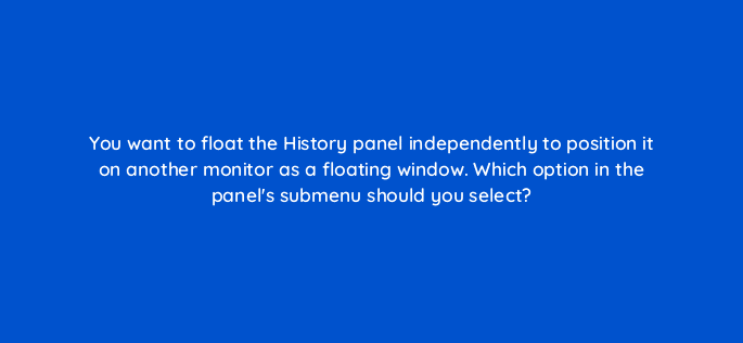 you want to float the history panel independently to position it on another monitor as a floating window which option in the panels submenu should you select 76571