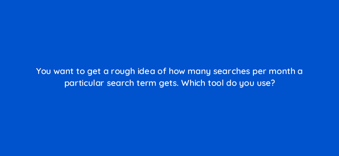 you want to get a rough idea of how many searches per month a particular search term gets which tool do you use 48748