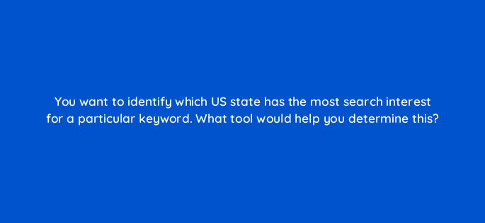 you want to identify which us state has the most search interest for a particular keyword what tool would help you determine this 48707