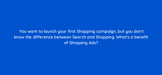 you want to launch your first shopping campaign but you dont know the difference between search and shopping whats a benefit of shopping ads 78597