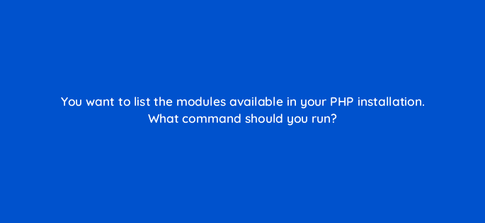 you want to list the modules available in your php installation what command should you run 49028