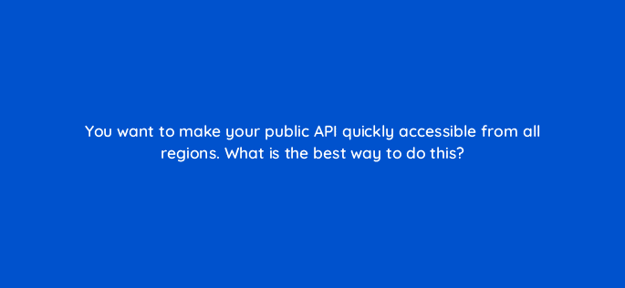 you want to make your public api quickly accessible from all regions what is the best way to do this 76739
