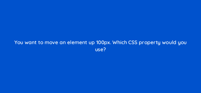 you want to move an element up 100px which css property would you use 77107