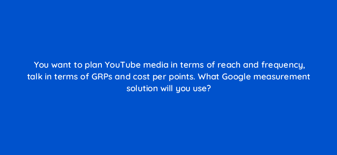 you want to plan youtube media in terms of reach and frequency talk in terms of grps and cost per points what google measurement solution will you use 2405