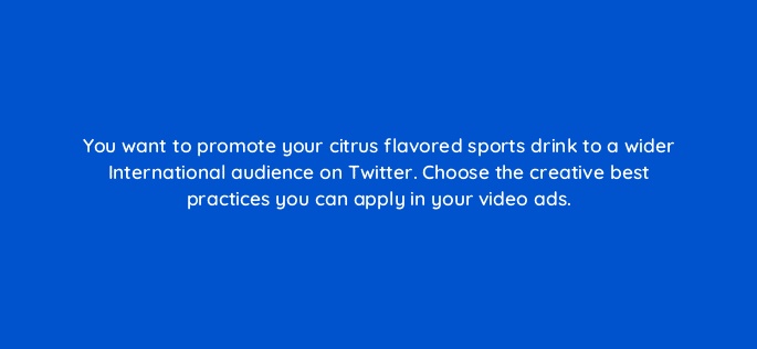you want to promote your citrus flavored sports drink to a wider international audience on twitter choose the creative best practices you can apply in your video ads 82000