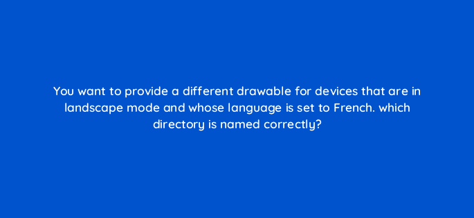 you want to provide a different drawable for devices that are in landscape mode and whose language is set to french which directory is named correctly 48197