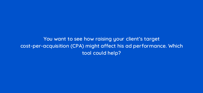 you want to see how raising your clients target cost per acquisition cpa might affect his ad performance which tool could help 2079