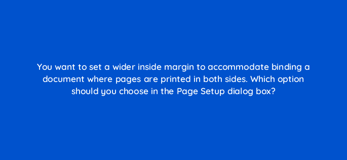 you want to set a wider inside margin to accommodate binding a document where pages are printed in both sides which option should you choose in the page setup dialog