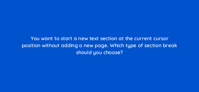 you want to start a new text section at the current cursor position without adding a new page which type of section break should you choose 116961