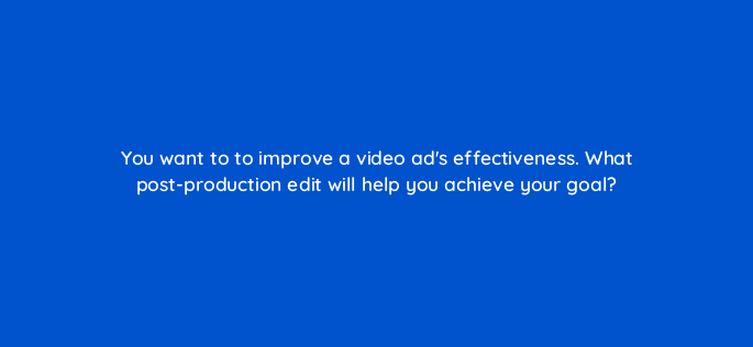 you want to to improve a video ads effectiveness what post production edit will help you achieve your goal 112041