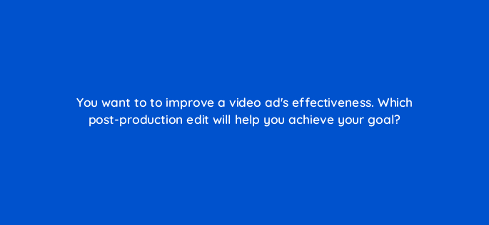 you want to to improve a video ads effectiveness which post production edit will help you achieve your goal 81169