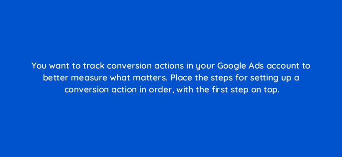 you want to track conversion actions in your google ads account to better measure what matters place the steps for setting up a conversion action in order with the first step on top 19837