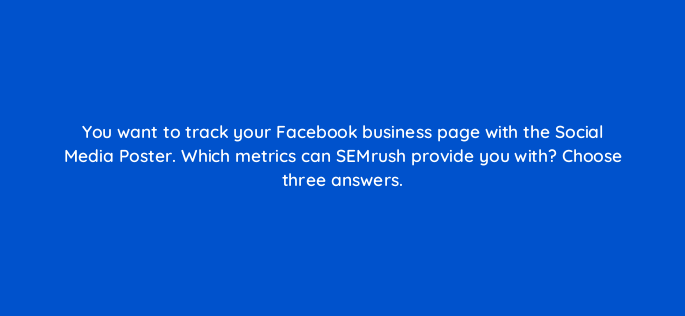 you want to track your facebook business page with the social media poster which metrics can semrush provide you with choose three answers 730