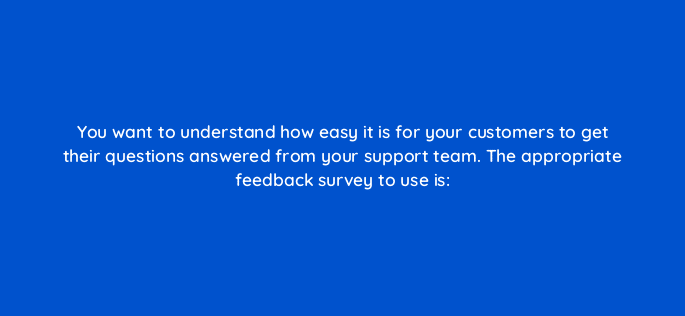 you want to understand how easy it is for your customers to get their questions answered from your support team the appropriate feedback survey to use is 96615