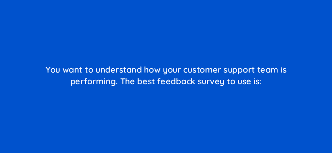 you want to understand how your customer support team is performing the best feedback survey to use is 27547