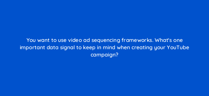 you want to use video ad sequencing frameworks whats one important data signal to keep in mind when creating your youtube campaign 20382