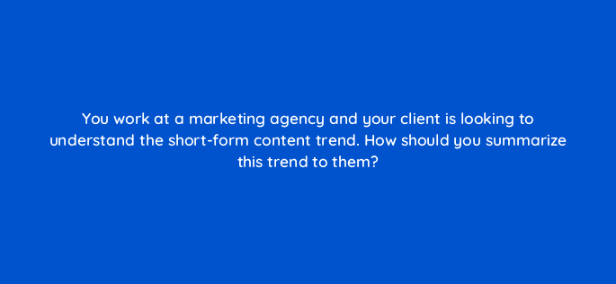 you work at a marketing agency and your client is looking to understand the short form content trend how should you summarize this trend to them 112009