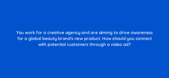 you work for a creative agency and are aiming to drive awareness for a global beauty brands new product how should you connect with potential customers through a video ad 81174