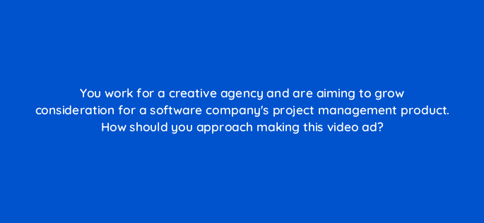 you work for a creative agency and are aiming to grow consideration for a software companys project management product how should you approach making this video ad 81154