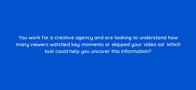 you work for a creative agency and are looking to understand how many viewers watched key moments or skipped your video ad which tool could help you uncover this information 81217