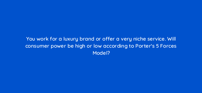 you work for a luxury brand or offer a very niche service will consumer power be high or low according to porters 5 forces model 110107