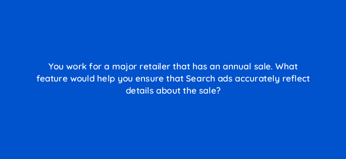 you work for a major retailer that has an annual sale what feature would help you ensure that search ads accurately reflect details about the sale 81164