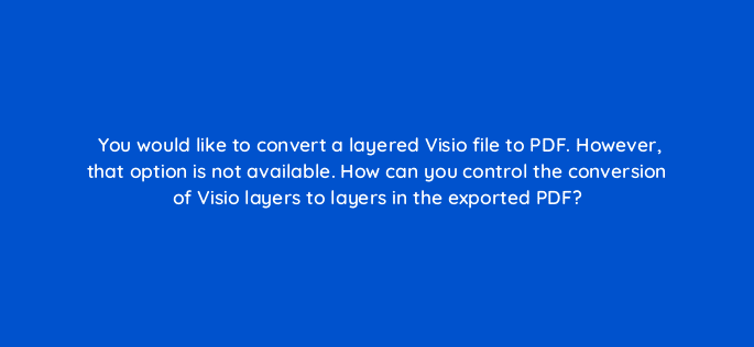 you would like to convert a layered visio file to pdf however that option is not available how can you control the conversion of visio layers to layers in the exported pdf 83643