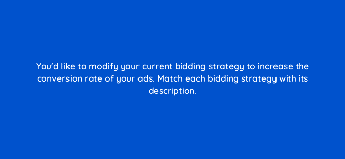 youd like to modify your current bidding strategy to increase the conversion rate of your ads match each bidding strategy with its description 19734