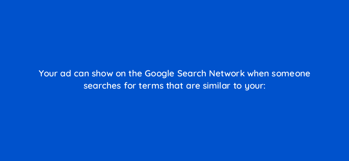 your ad can show on the google search network when someone searches for terms that are similar to your 96090