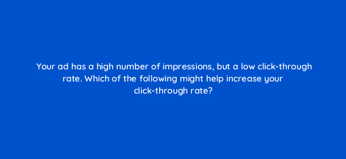 your ad has a high number of impressions but a low click through rate which of the following might help increase your click through rate 3082