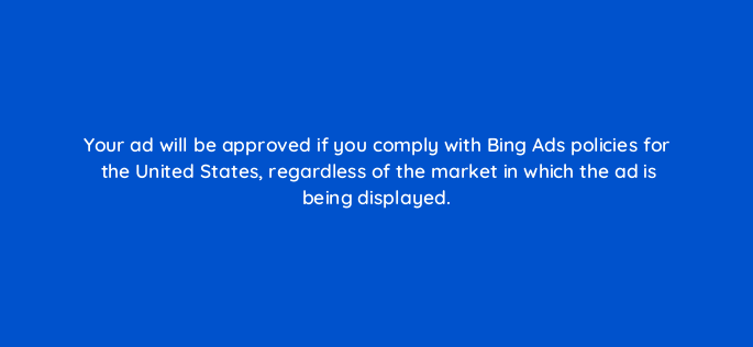 your ad will be approved if you comply with bing ads policies for the united states regardless of the market in which the ad is being displayed 3062