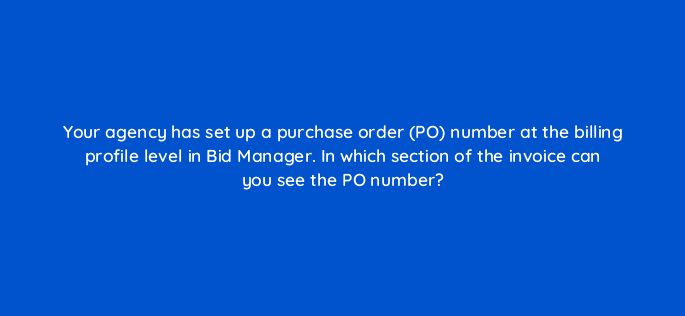 your agency has set up a purchase order po number at the billing profile level in bid manager in which section of the invoice can you see the po number 15634