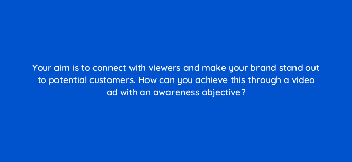 your aim is to connect with viewers and make your brand stand out to potential customers how can you achieve this through a video ad with an awareness objective 81144