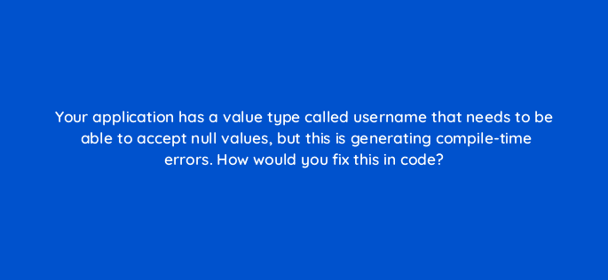 your application has a value type called username that needs to be able to accept null values but this is generating compile time errors how would you fix this in code 76983