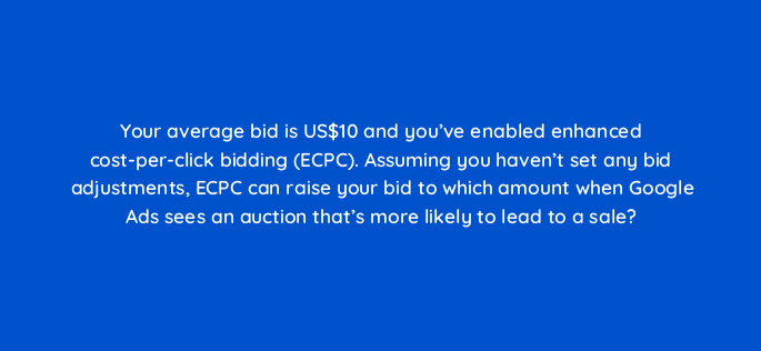 your average bid is us10 and youve enabled enhanced cost per click bidding ecpc assuming you havent set any bid adjustments ecpc can raise your bid to which amount when google a 2167
