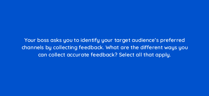 your boss asks you to identify your target audiences preferred channels by collecting feedback what are the different ways you can collect accurate feedback select all that apply 68374
