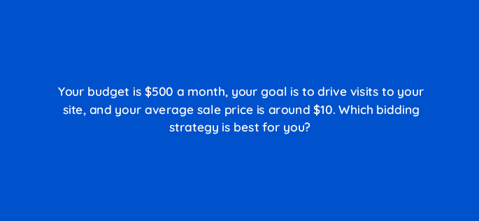 your budget is 500 a month your goal is to drive visits to your site and your average sale price is around 10 which bidding strategy is best for you 1165