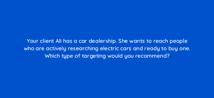 your client ali has a car dealership she wants to reach people who are actively researching electric cars and ready to buy one which type of targeting would you recommend 1295